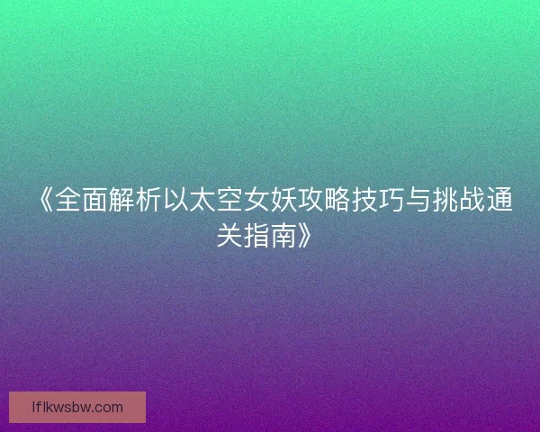 《全面解析以太空女妖攻略技巧与挑战通关指南》