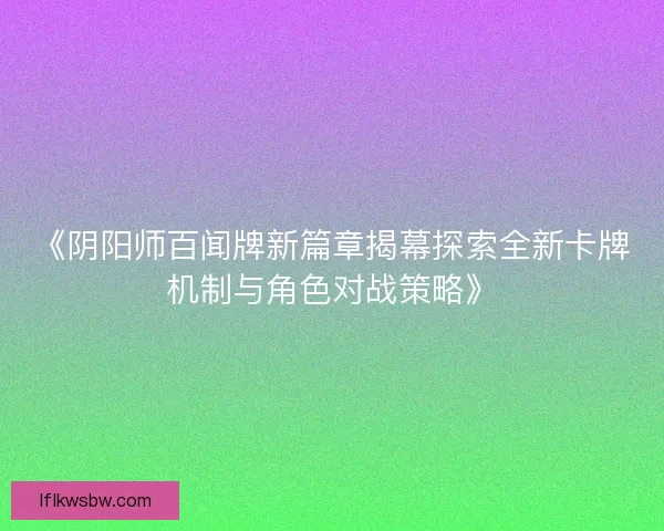 《阴阳师百闻牌新篇章揭幕探索全新卡牌机制与角色对战策略》