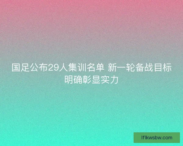 国足公布29人集训名单 新一轮备战目标明确彰显实力