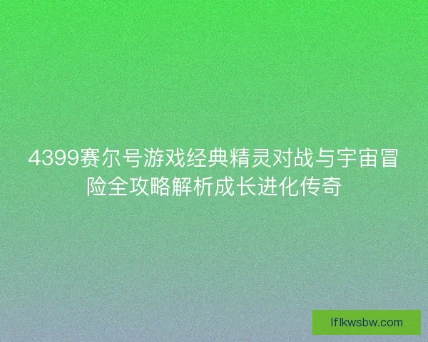 4399赛尔号游戏经典精灵对战与宇宙冒险全攻略解析成长进化传奇
