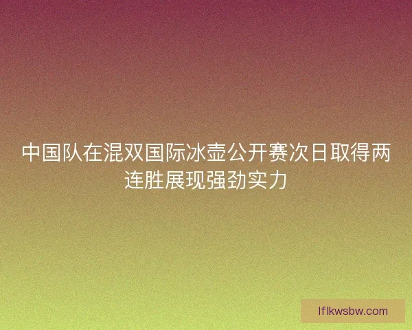 中国队在混双国际冰壶公开赛次日取得两连胜展现强劲实力