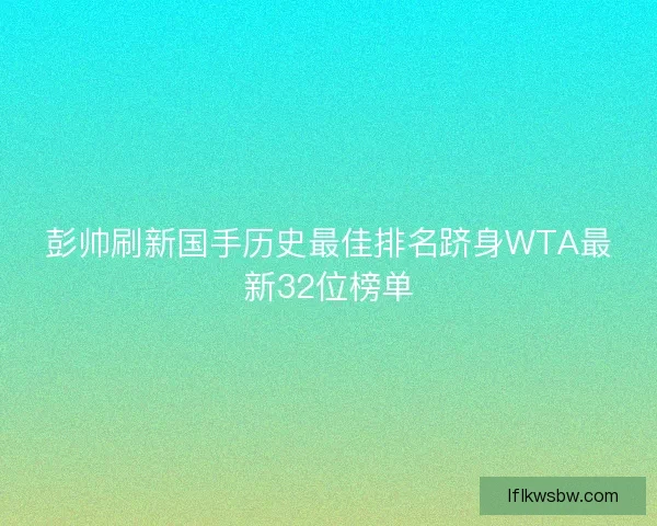 彭帅刷新国手历史最佳排名跻身WTA最新32位榜单