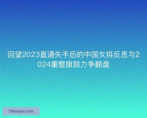 回望2023直通失手后的中国女排反思与2024重整旗鼓力争翻盘