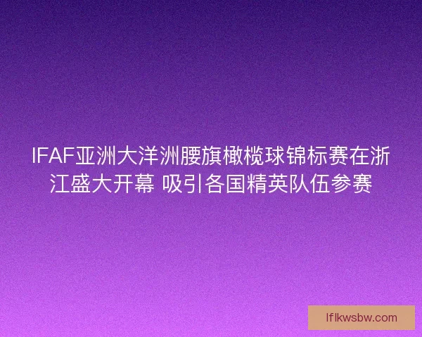 IFAF亚洲大洋洲腰旗橄榄球锦标赛在浙江盛大开幕 吸引各国精英队伍参赛