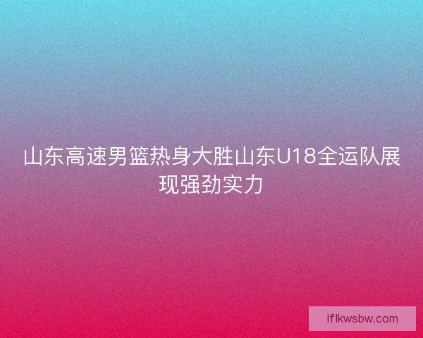 山东高速男篮热身大胜山东U18全运队展现强劲实力