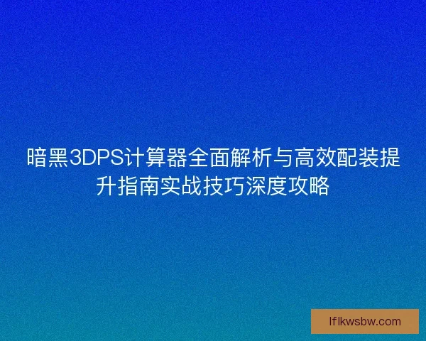 暗黑3DPS计算器全面解析与高效配装提升指南实战技巧深度攻略