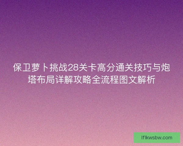 保卫萝卜挑战28关卡高分通关技巧与炮塔布局详解攻略全流程图文解析